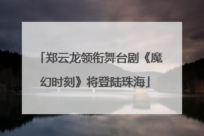郑云龙领衔舞台剧《魔幻时刻》将登陆珠海