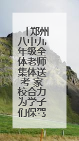 郑州八中九年级全体老师集体送考 家校合力为学子们保驾护航