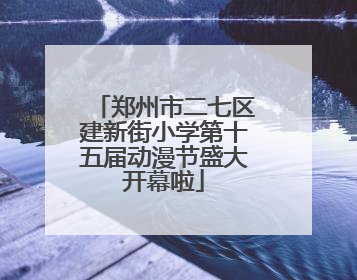 郑州市二七区建新街小学第十五届动漫节盛大开幕啦