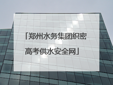 郑州水务集团织密高考供水安全网