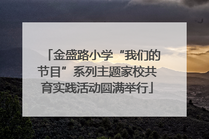 金盛路小学“我们的节目”系列主题家校共育实践活动圆满举行