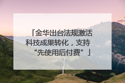 金华出台法规激活科技成果转化，支持“先使用后付费”