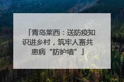 青岛莱西：送防疫知识进乡村，筑牢人畜共患病“防护墙”