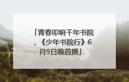 青春叩响千年书院，《少年书院行》6月9日晚首播