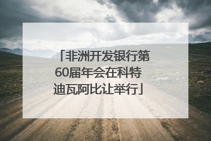 非洲开发银行第60届年会在科特迪瓦阿比让举行