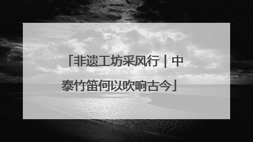 非遗工坊采风行｜中泰竹笛何以吹响古今