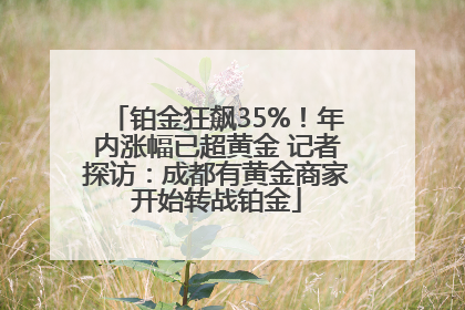 铂金狂飙35%！年内涨幅已超黄金 记者探访：成都有黄金商家开始转战铂金