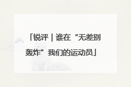 锐评｜谁在“无差别轰炸”我们的运动员