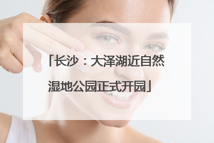 长沙：大泽湖近自然湿地公园正式开园