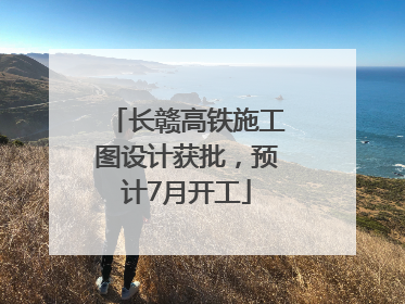 长赣高铁施工图设计获批，预计7月开工