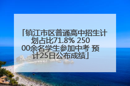 镇江市区普通高中招生计划占比71.8% 25000余名学生参加中考 预计25日公布成绩