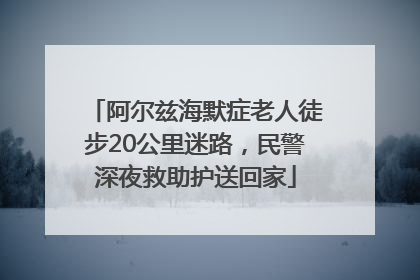 阿尔兹海默症老人徒步20公里迷路，民警深夜救助护送回家