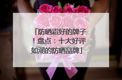 防晒霜好的牌子！盘点：十大好评如潮的防晒品牌