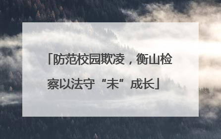 防范校园欺凌，衡山检察以法守“未”成长