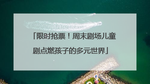限时抢票！周末剧场儿童剧点燃孩子的多元世界