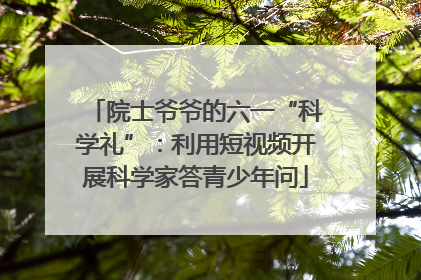 院士爷爷的六一“科学礼”：利用短视频开展科学家答青少年问