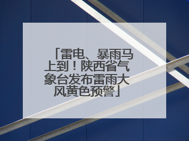雷电、暴雨马上到！陕西省气象台发布雷雨大风黄色预警