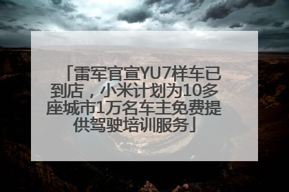 雷军官宣YU7样车已到店，小米计划为10多座城市1万名车主免费提供驾驶培训服务
