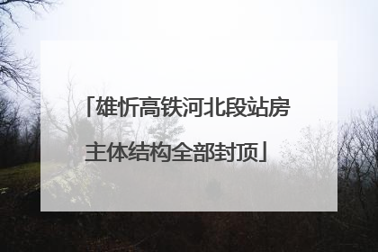 雄忻高铁河北段站房主体结构全部封顶