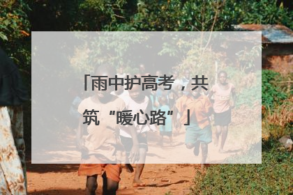 雨中护高考，共筑“暖心路”