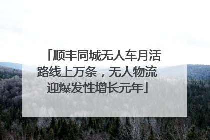顺丰同城无人车月活路线上万条，无人物流迎爆发性增长元年
