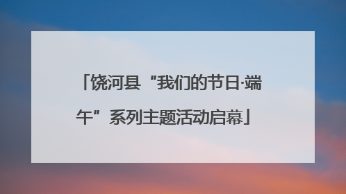 饶河县“我们的节日·端午”系列主题活动启幕
