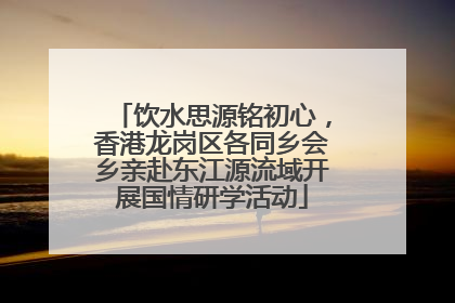 饮水思源铭初心，香港龙岗区各同乡会乡亲赴东江源流域开展国情研学活动