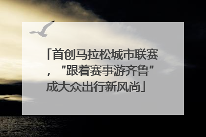 首创马拉松城市联赛，“跟着赛事游齐鲁”成大众出行新风尚