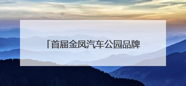 首届金凤汽车公园品牌展将于5月30日举办