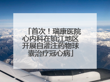 首次！瑞康医院心内科在镇江地区开展自灌注药物球囊治疗冠心病
