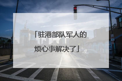 驻港部队军人的烦心事解决了