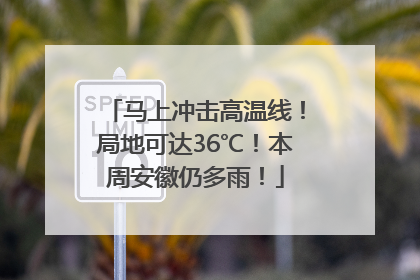 马上冲击高温线！局地可达36℃！本周安徽仍多雨！