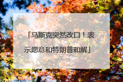 马斯克突然改口！表示愿意和特朗普和解