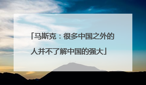马斯克：很多中国之外的人并不了解中国的强大