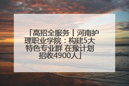 高招全服务丨河南护理职业学院：构建5大特色专业群 在豫计划招收4900人