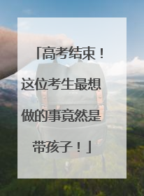 高考结束！这位考生最想做的事竟然是带孩子！