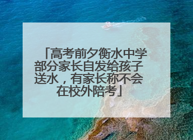 高考前夕衡水中学部分家长自发给孩子送水，有家长称不会在校外陪考