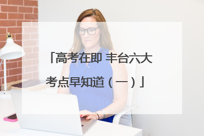 高考在即 丰台六大考点早知道（一）