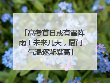 高考首日或有雷阵雨！未来几天，厦门气温逐渐攀高