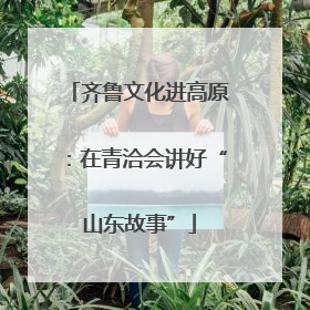 齐鲁文化进高原：在青洽会讲好“山东故事”