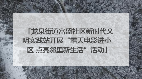 龙泉街道富盛社区新时代文明实践站开展“露天电影进小区 点亮邻里新生活”活动