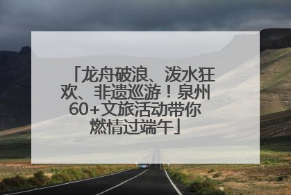 龙舟破浪、泼水狂欢、非遗巡游！泉州60+文旅活动带你燃情过端午