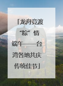 龙舟竞渡 “粽”情端午——台湾各地共庆传统佳节