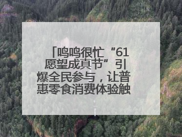 鸣鸣很忙“61 愿望成真节”引爆全民参与，让普惠零食消费体验触手可及
