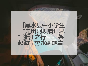 黑水县中小学生“走出阿坝看世界”浙江之行——架起海宁黑水两地青少年交往交流交融新桥梁