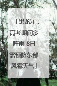 黑龙江：高考期间多阵雨 8日需预防东部风雹天气