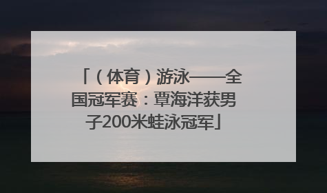 （体育）游泳——全国冠军赛：覃海洋获男子200米蛙泳冠军