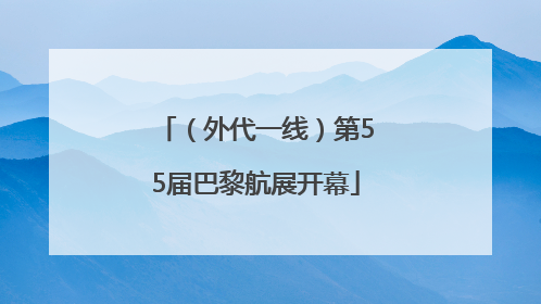（外代一线）第55届巴黎航展开幕