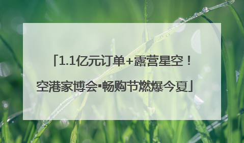 1.1亿元订单+露营星空！空港家博会▪畅购节燃爆今夏