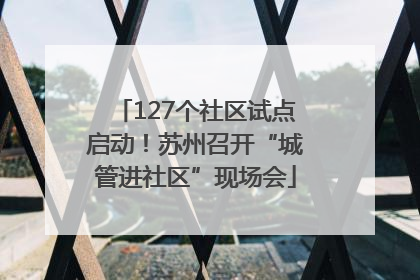 127个社区试点启动！苏州召开“城管进社区”现场会
